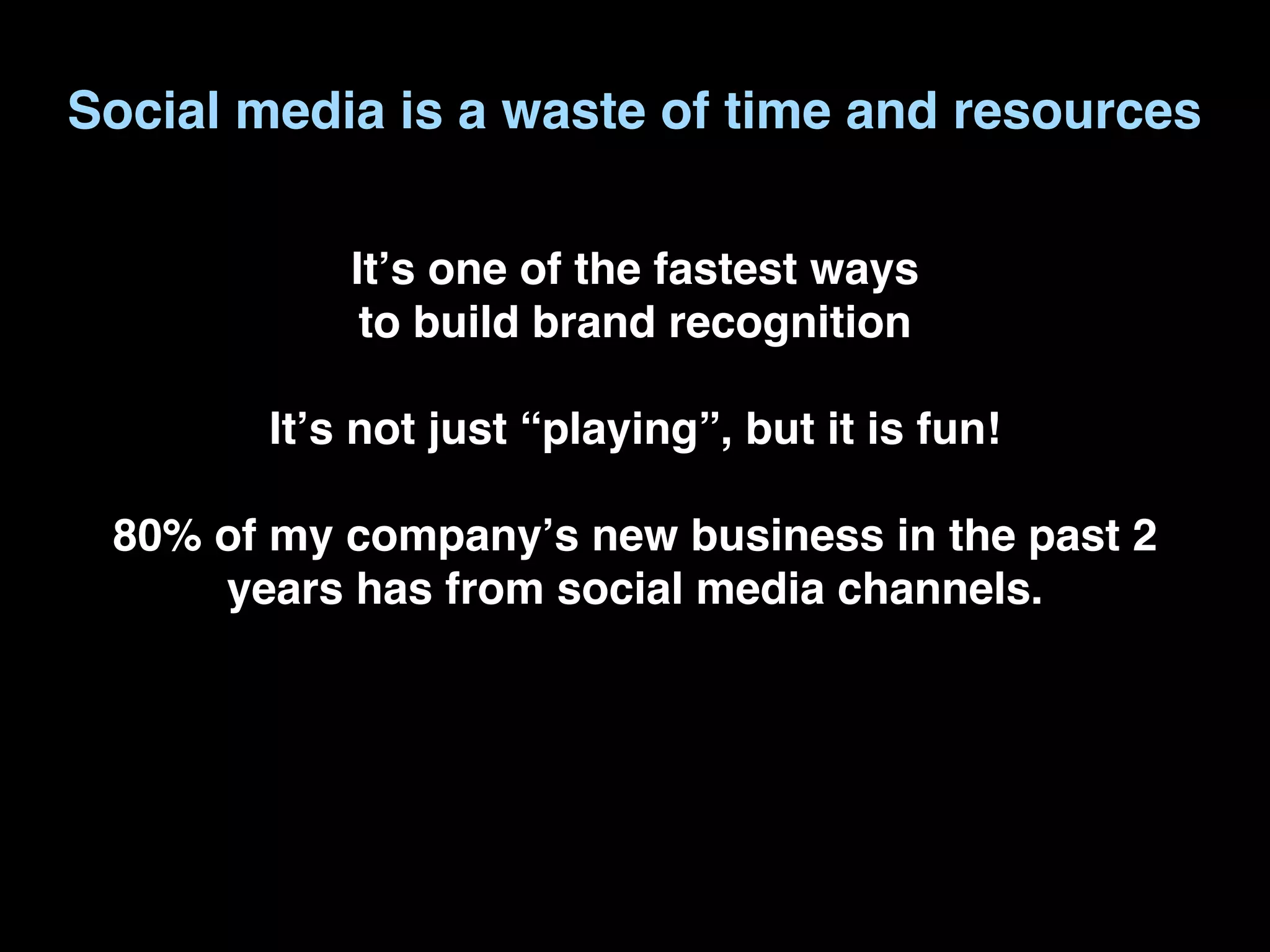 Social media is a waste of time and resources

            Itʼs one of the fastest ways
             to build brand recognition

        Itʼs not just “playing”, but it is fun!

 80% of my companyʼs new business in the past 2
     years has from social media channels.
 