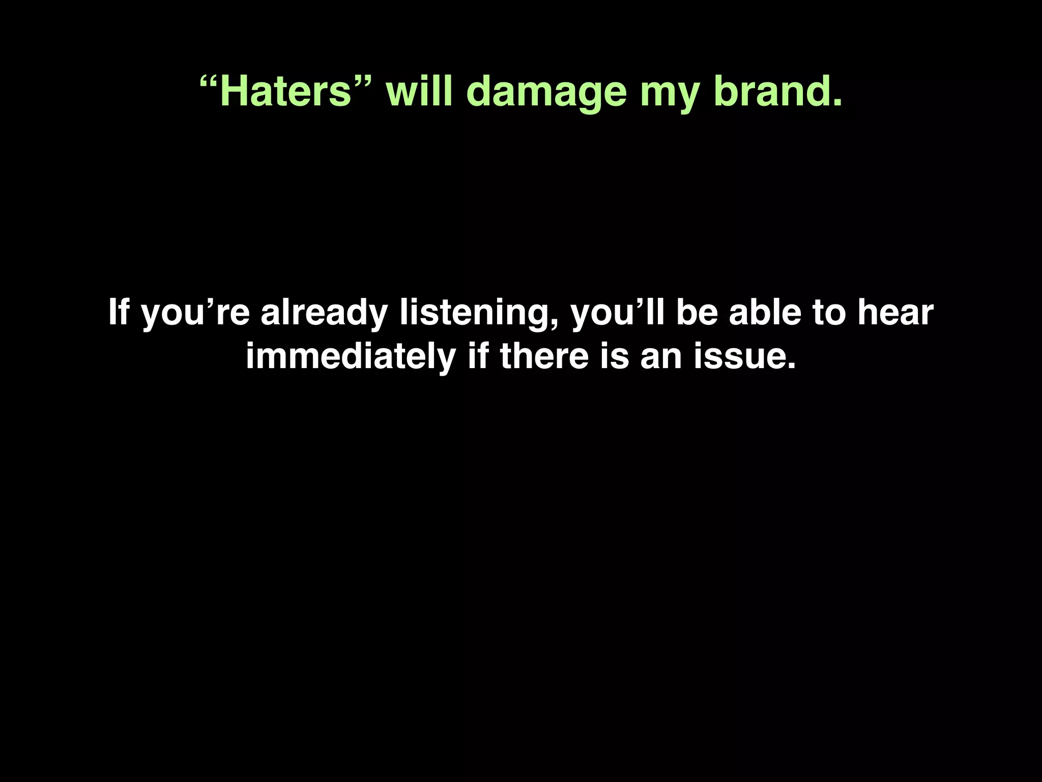 “Haters” will damage my brand.




If youʼre already listening, youʼll be able to hear
         immediately if there is an issue.
 