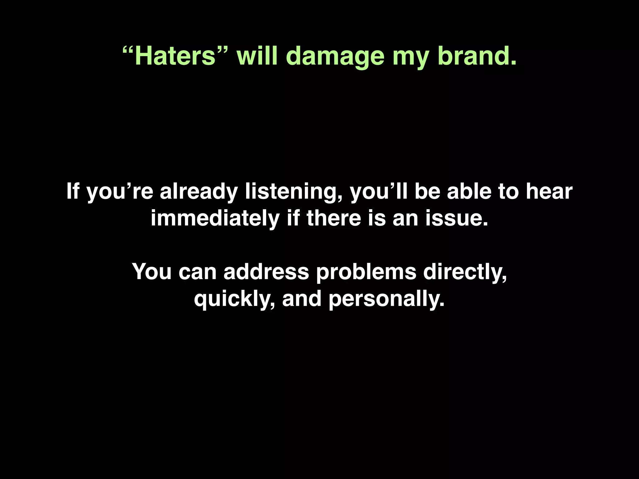“Haters” will damage my brand.




If youʼre already listening, youʼll be able to hear
         immediately if there is an issue.

      You can address problems directly,
           quickly, and personally.
 