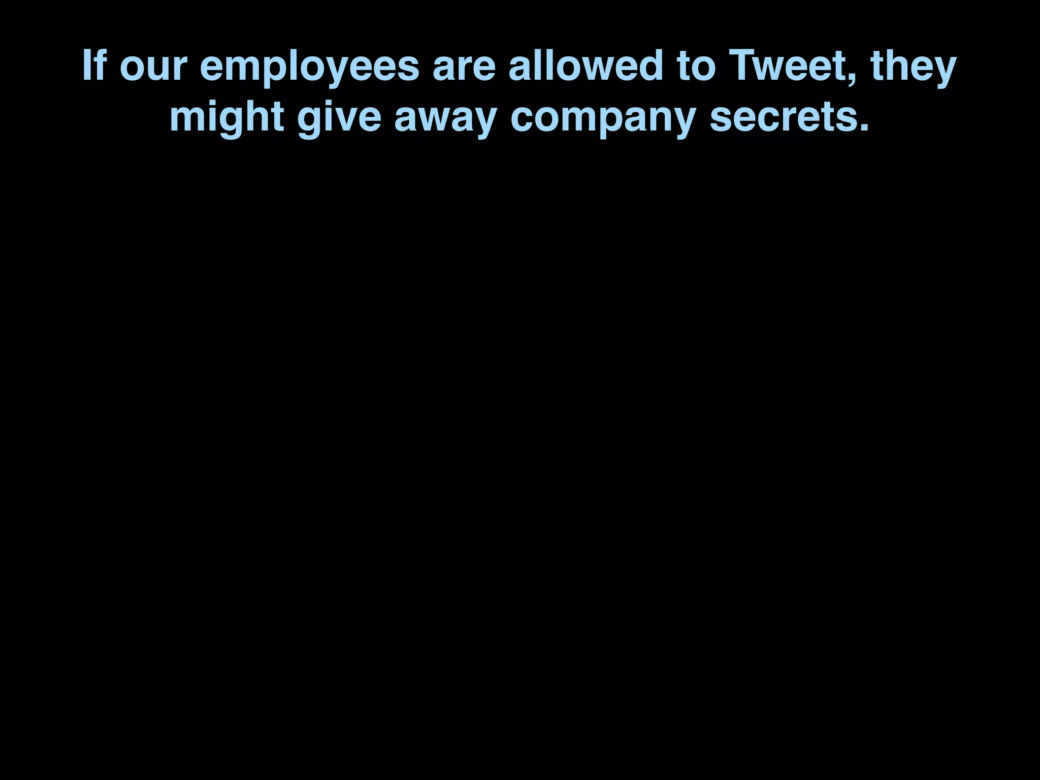 If our employees are allowed to Tweet, they
     might give away company secrets.
 