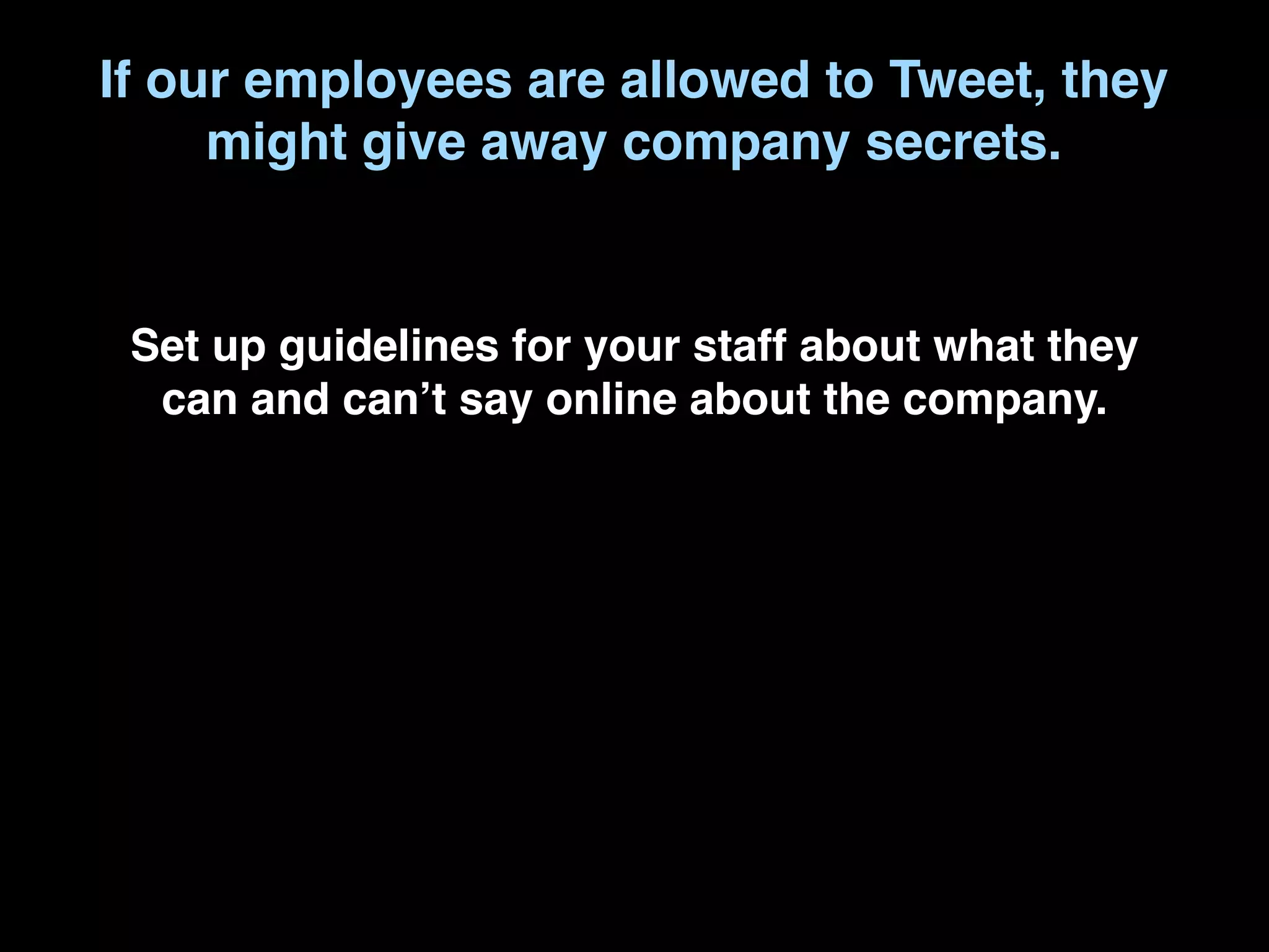 If our employees are allowed to Tweet, they
     might give away company secrets.


 Set up guidelines for your staff about what they
  can and canʼt say online about the company.
 