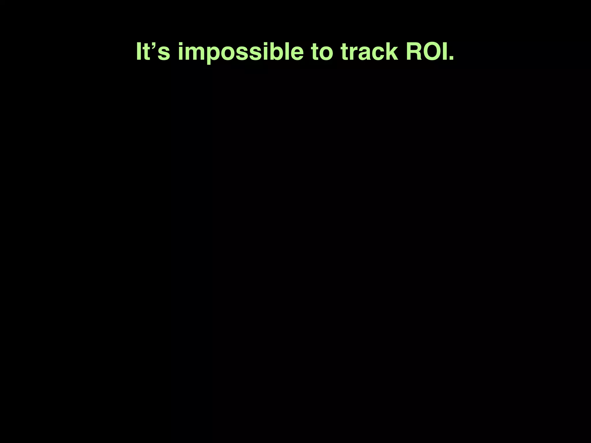 Itʼs impossible to track ROI.
 