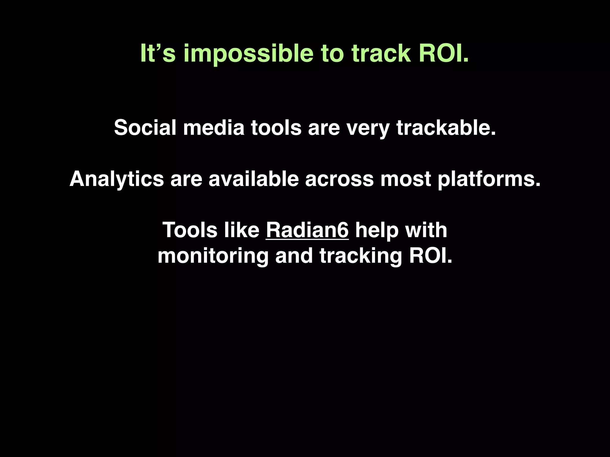 Itʼs impossible to track ROI.

    Social media tools are very trackable.

Analytics are available across most platforms.

        Tools like Radian6 help with
        monitoring and tracking ROI.
 