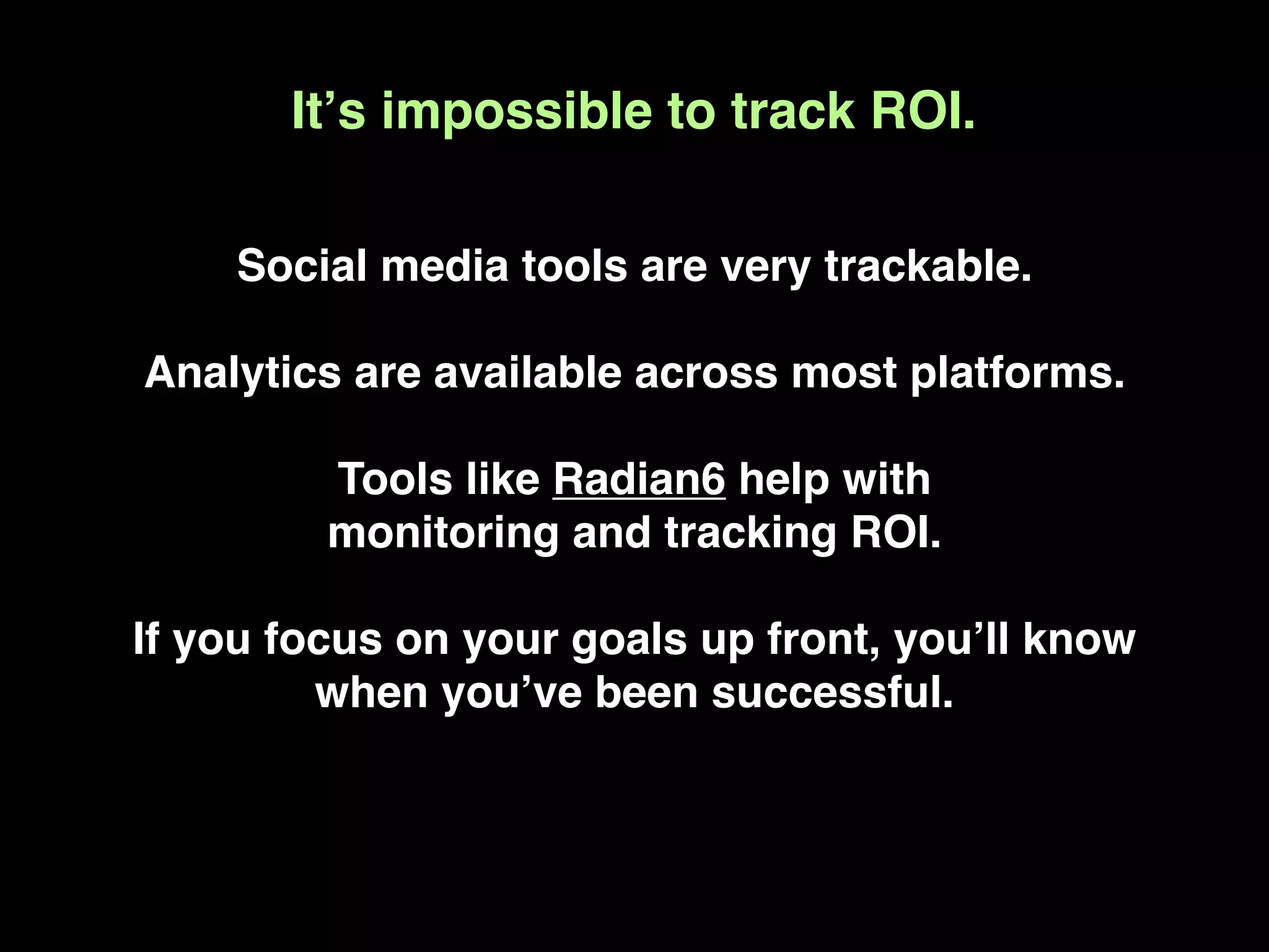 Itʼs impossible to track ROI.

    Social media tools are very trackable.

Analytics are available across most platforms.

         Tools like Radian6 help with
         monitoring and tracking ROI.

If you focus on your goals up front, youʼll know
         when youʼve been successful.
 
