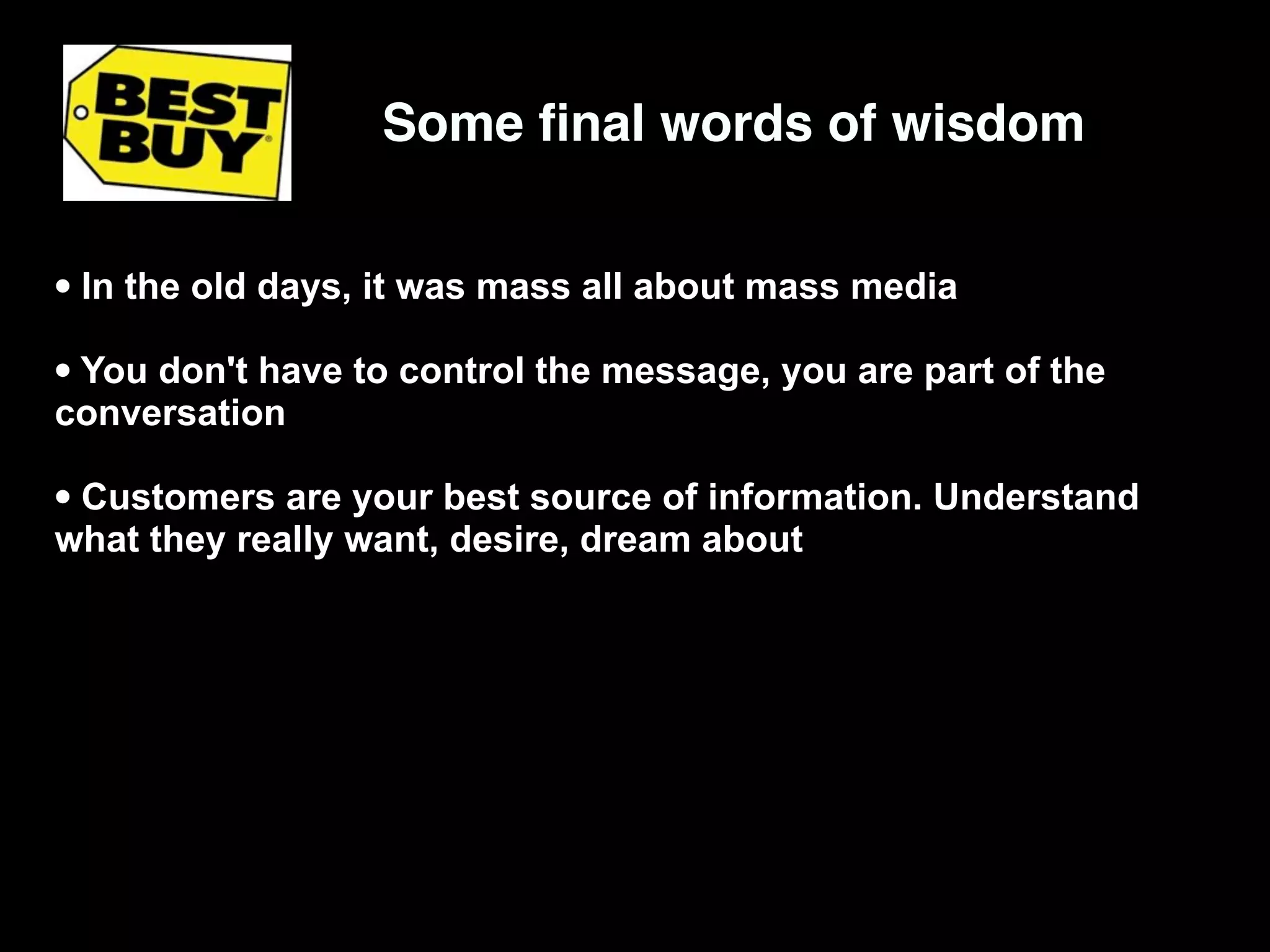 Some ﬁnal words of wisdom


• In the old days, it was mass all about mass media
• You don't have to control the message, you are part of the
conversation

• Customers are your best source of information. Understand
what they really want, desire, dream about
 