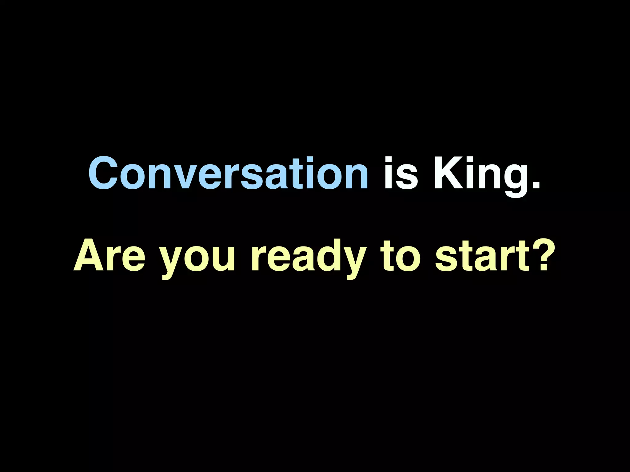 Conversation is King.
Are you ready to start?
 
