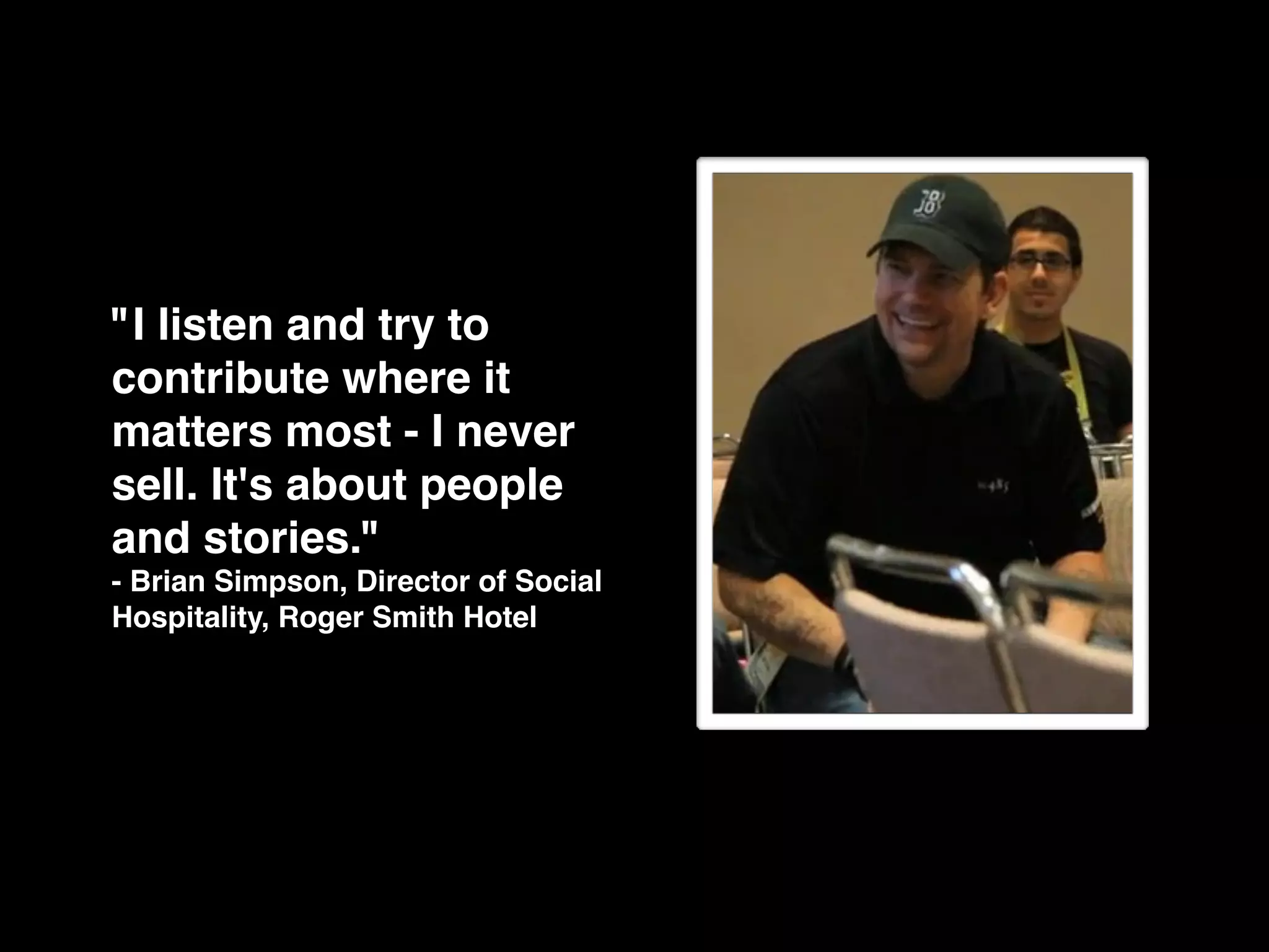"I listen and try to
contribute where it
matters most - I never
sell. It's about people
and stories."
- Brian Simpson, Director of Social
Hospitality, Roger Smith Hotel
 