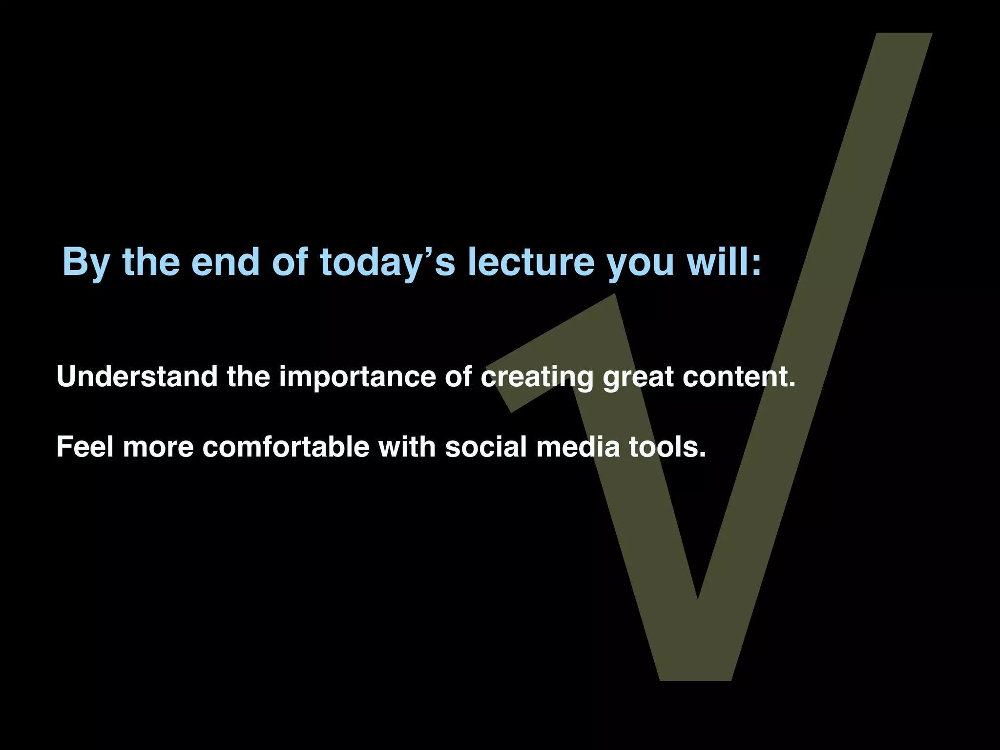 √
By the end of todayʼs lecture you will:

Understand the importance of creating great content.

Feel more comfortable with social media tools.
 