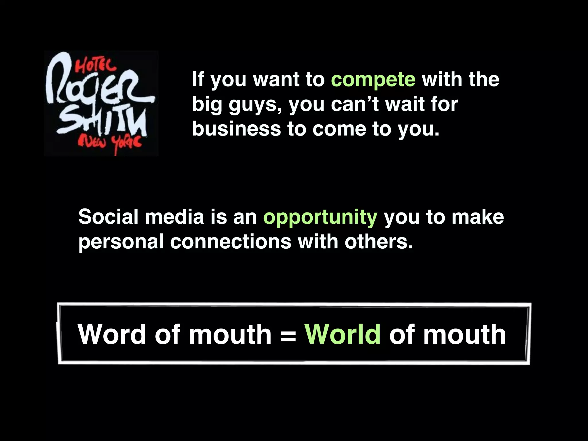 If you want to compete with the
           big guys, you canʼt wait for
           business to come to you.



Social media is an opportunity you to make
personal connections with others.



Word of mouth = World of mouth
 