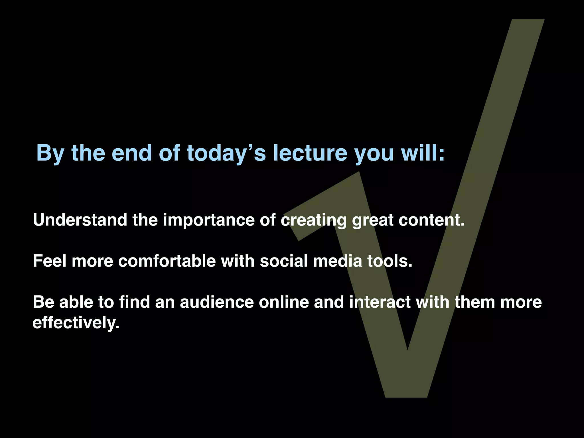 √
By the end of todayʼs lecture you will:

Understand the importance of creating great content.

Feel more comfortable with social media tools.

Be able to ﬁnd an audience online and interact with them more
effectively.
 