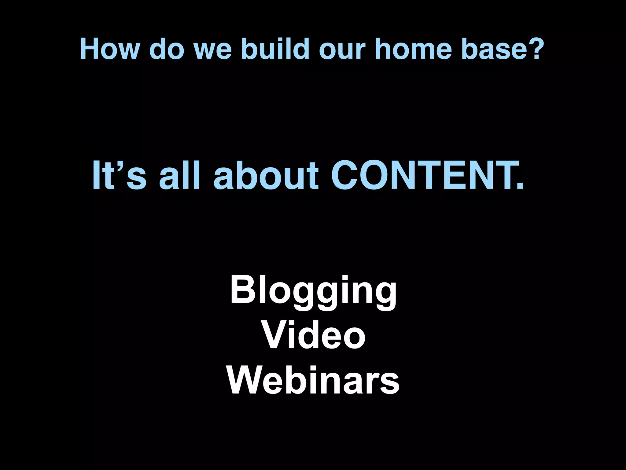 How do we build our home base?



Itʼs all about CONTENT.

         Blogging
          Video
         Webinars
 