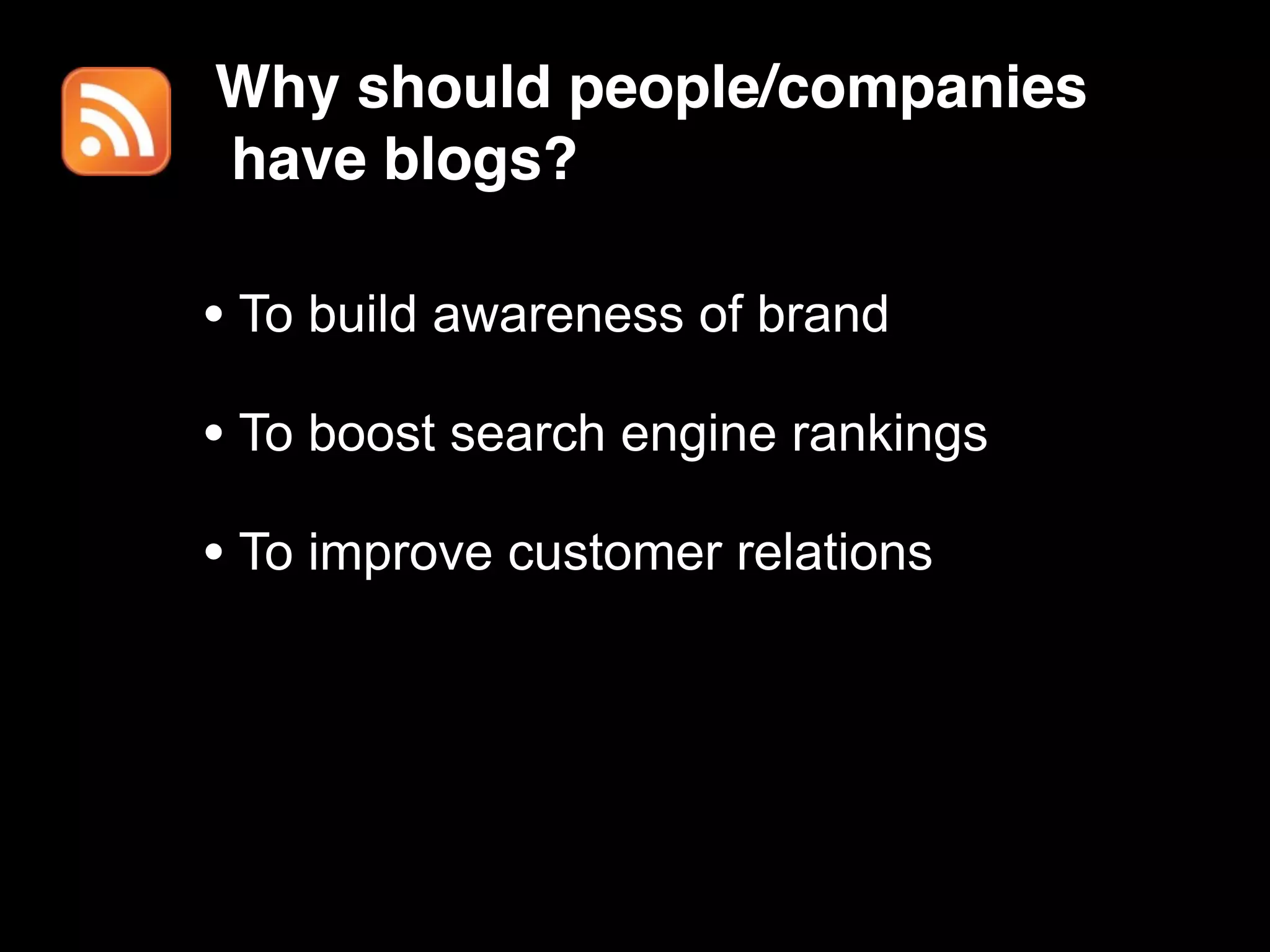 Why should people/companies
have blogs?

• To build awareness of brand
• To boost search engine rankings
• To improve customer relations
 