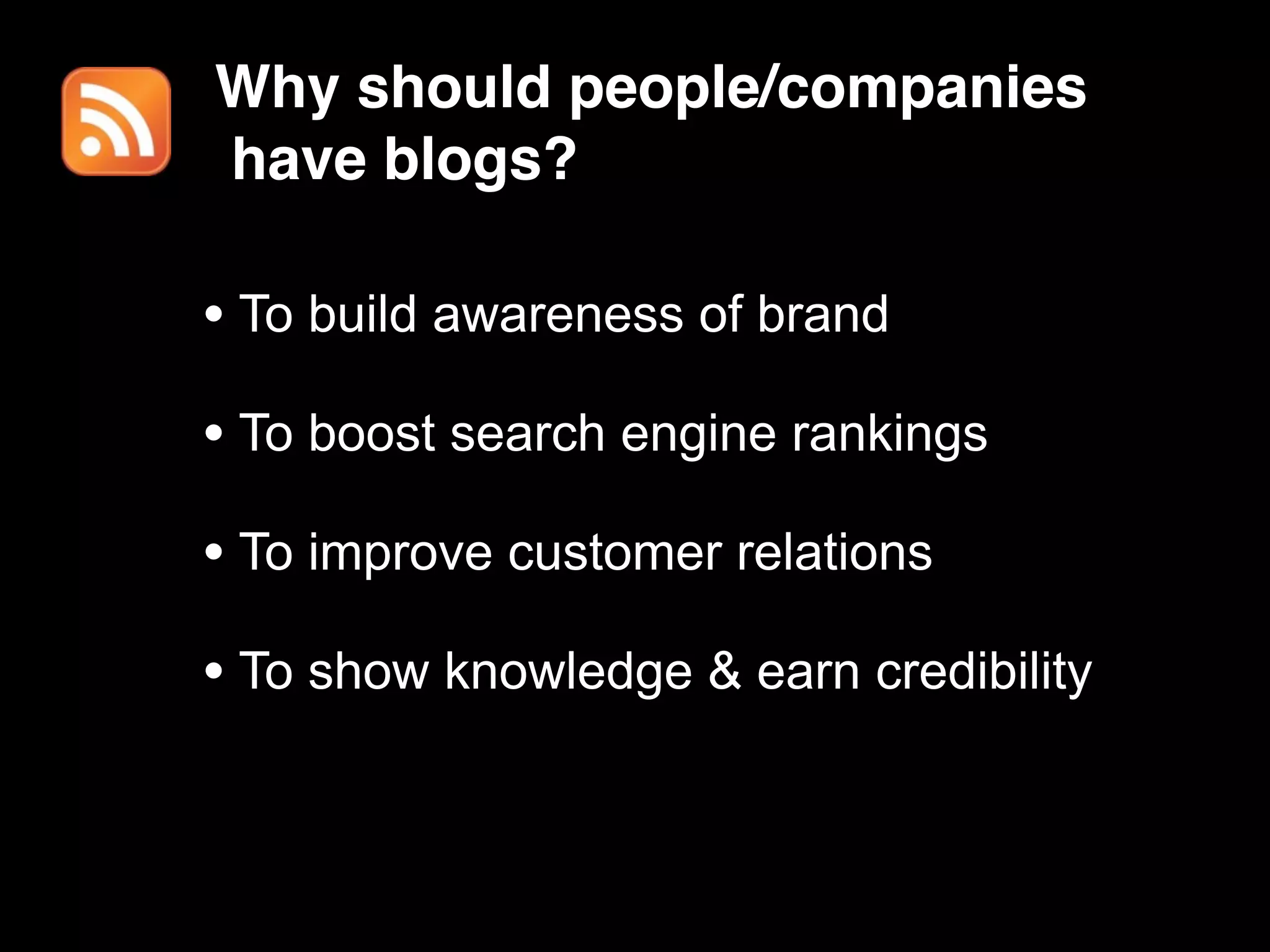 Why should people/companies
have blogs?

• To build awareness of brand
• To boost search engine rankings
• To improve customer relations
• To show knowledge & earn credibility
 