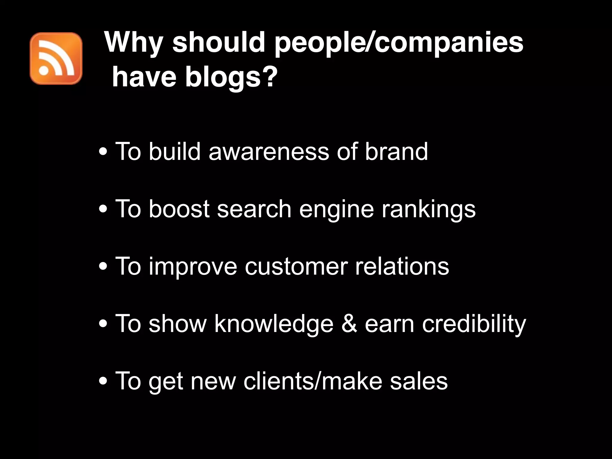 Why should people/companies
have blogs?

• To build awareness of brand
• To boost search engine rankings
• To improve customer relations
• To show knowledge & earn credibility
• To get new clients/make sales
 