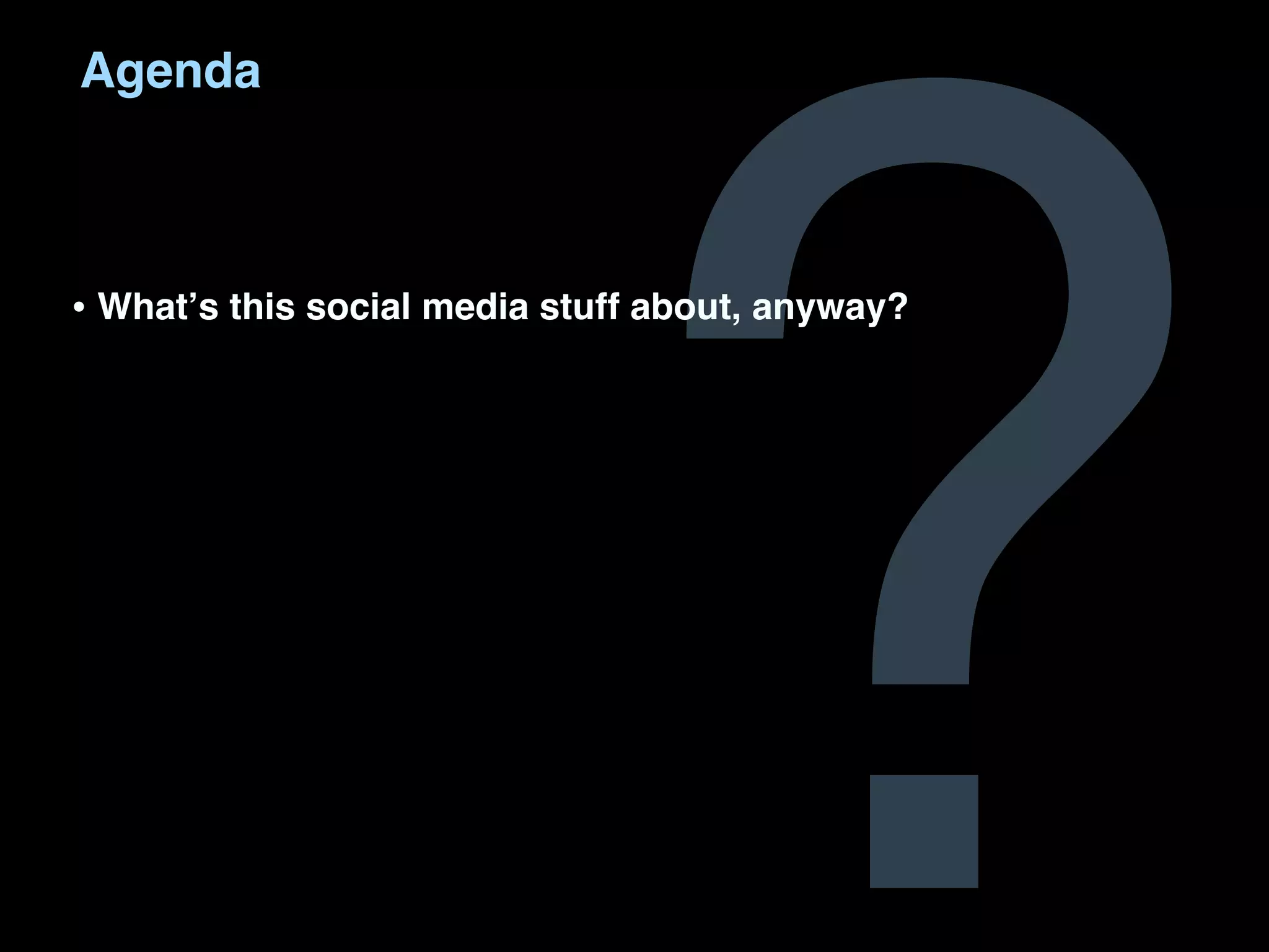 ?
Agenda



• Whatʼs this social media stuff about, anyway?
 