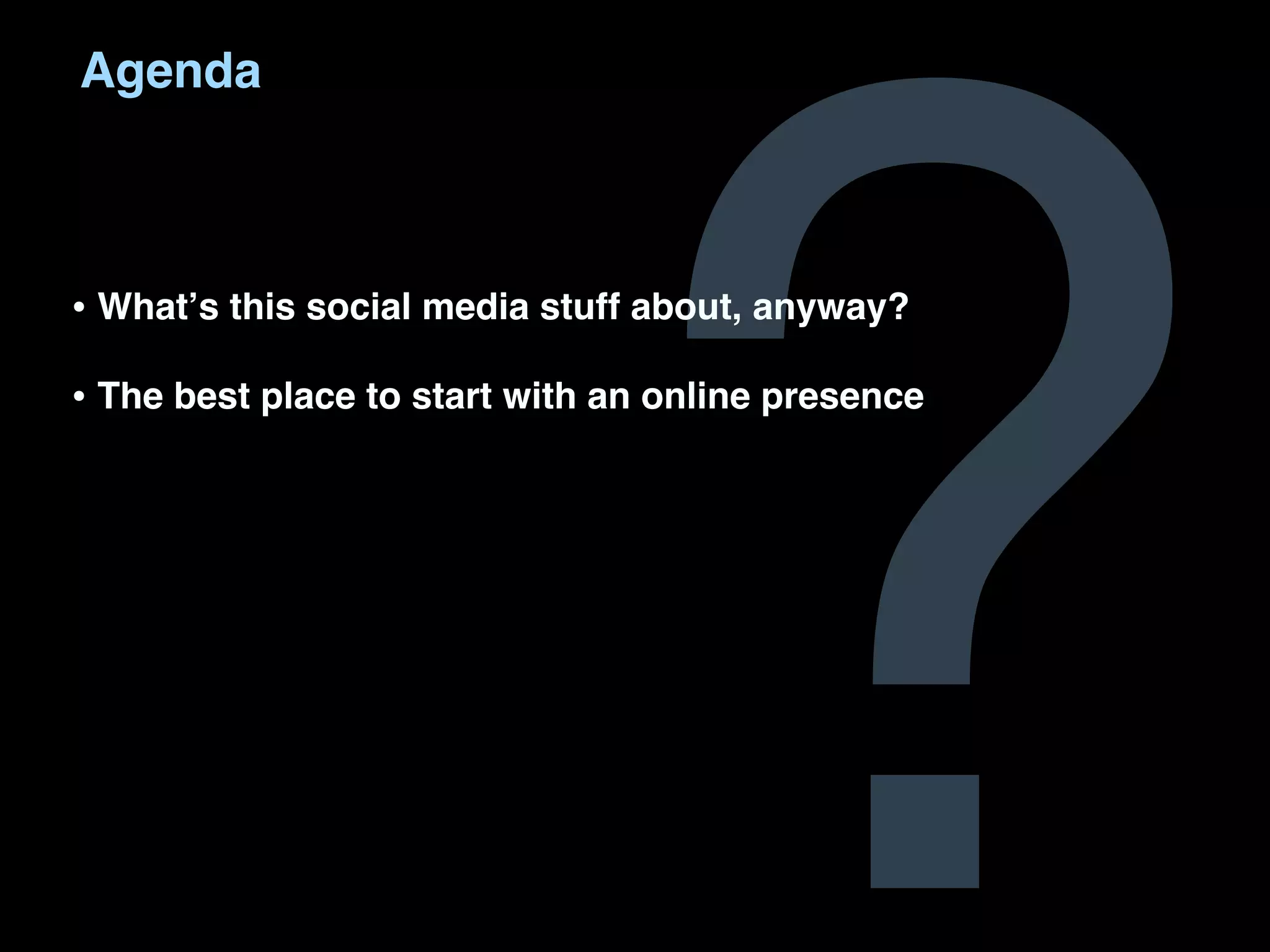 ?
Agenda



• Whatʼs this social media stuff about, anyway?
• The best place to start with an online presence
 