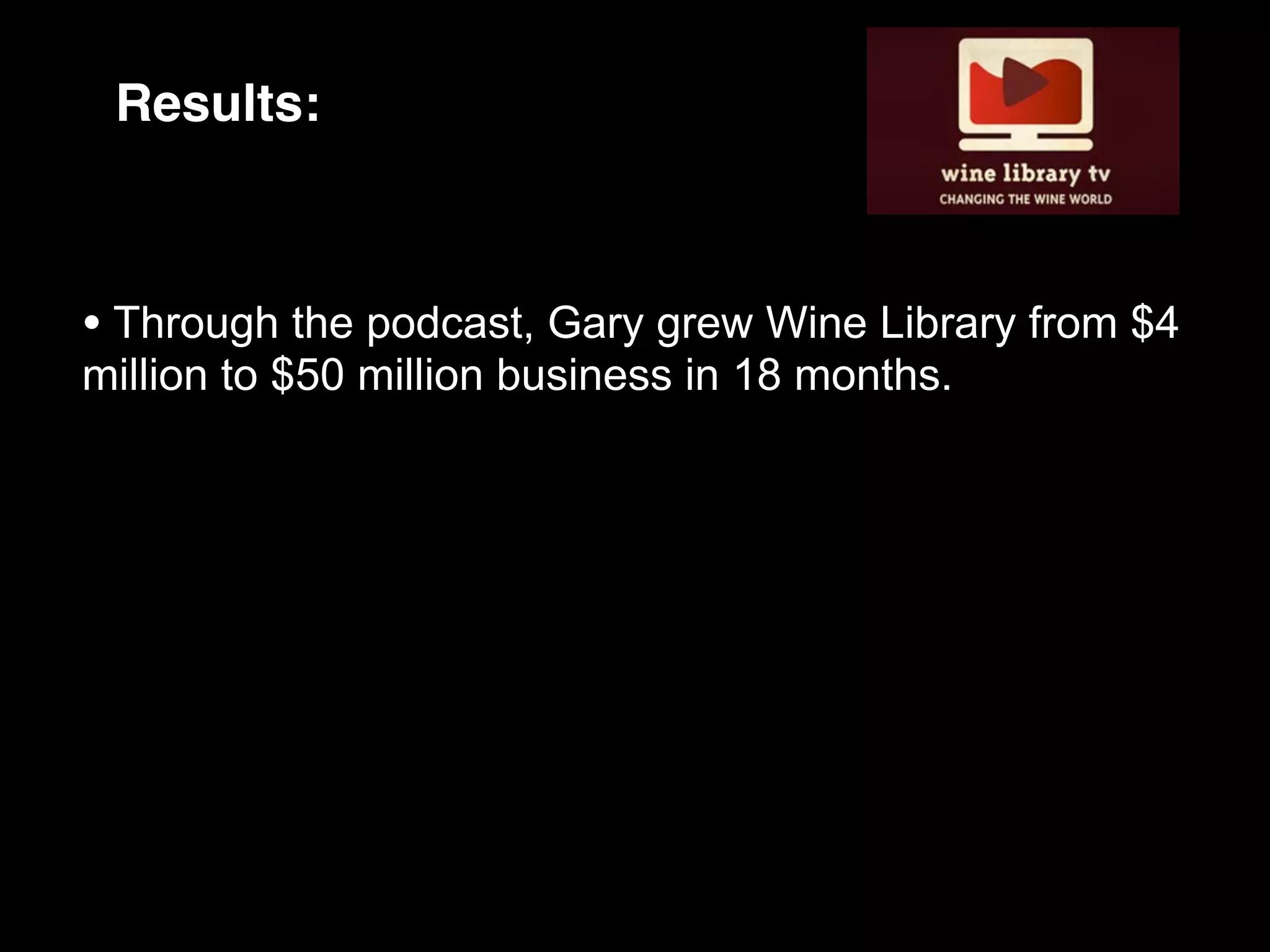 Results:



• Through the podcast, Gary grew Wine Library from $4
million to $50 million business in 18 months.
 