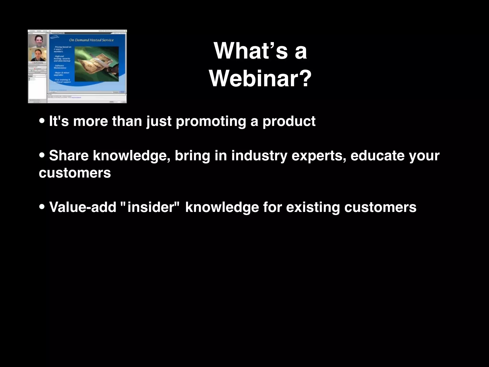Whatʼs a
                         Webinar?
• It's more than just promoting a product
• Share knowledge, bring in industry experts, educate your
customers

• Value-add "insider" knowledge for existing customers
 