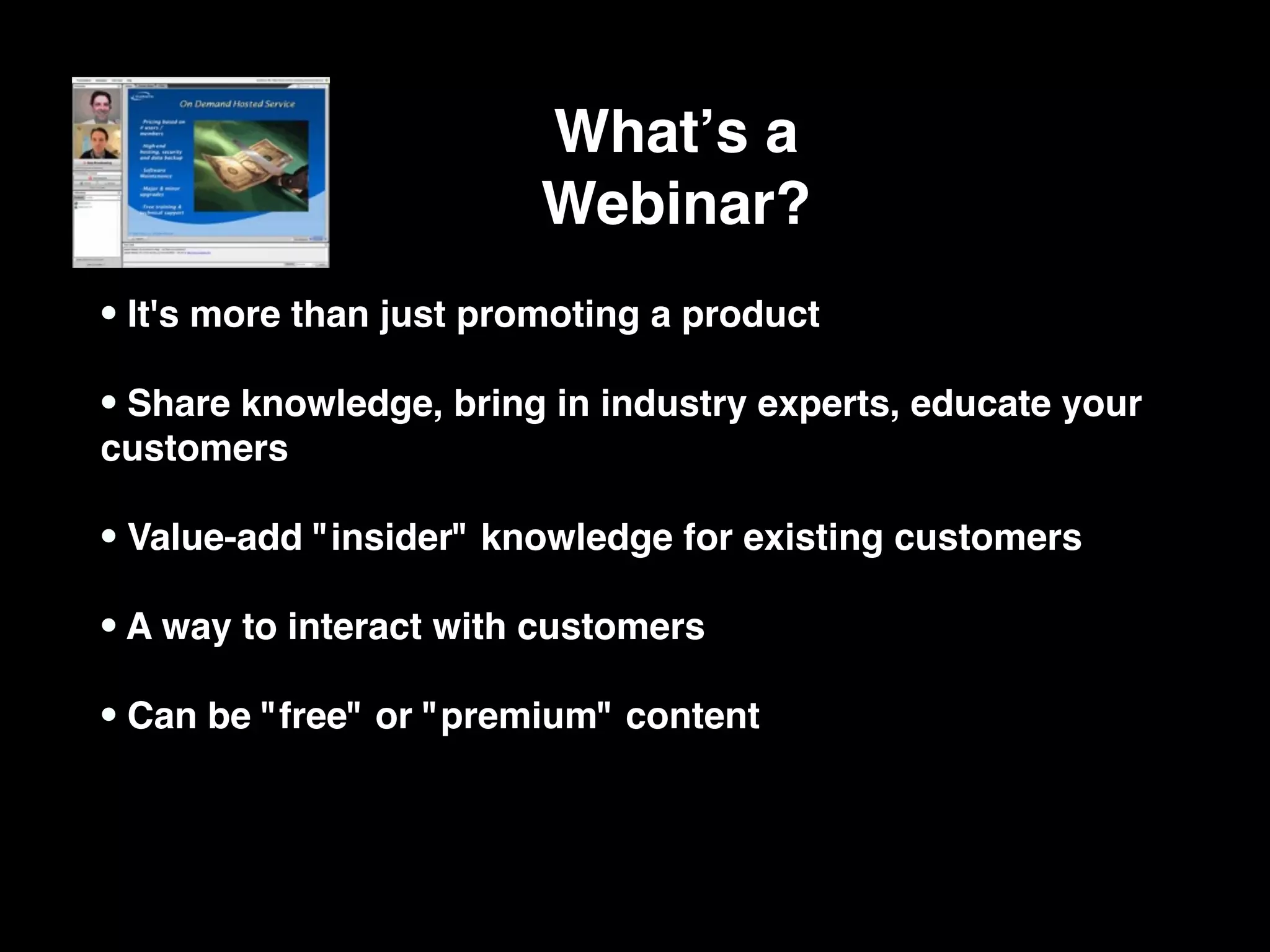 Whatʼs a
                         Webinar?
• It's more than just promoting a product
• Share knowledge, bring in industry experts, educate your
customers

• Value-add "insider" knowledge for existing customers
• A way to interact with customers
• Can be "free" or "premium" content
 