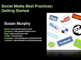 Social Media Best Practices:
Getting Started


 Susan Murphy
 Email: sue@jestercreative.com
 Company: www.jestercreative.com
 Blog: www.suzemuse.com
 Twitter: @suzemuse
 Facebook: www.facebook.com/suzemuse
 LinkedIN: www.linkedin.com/in/suzemuse
 