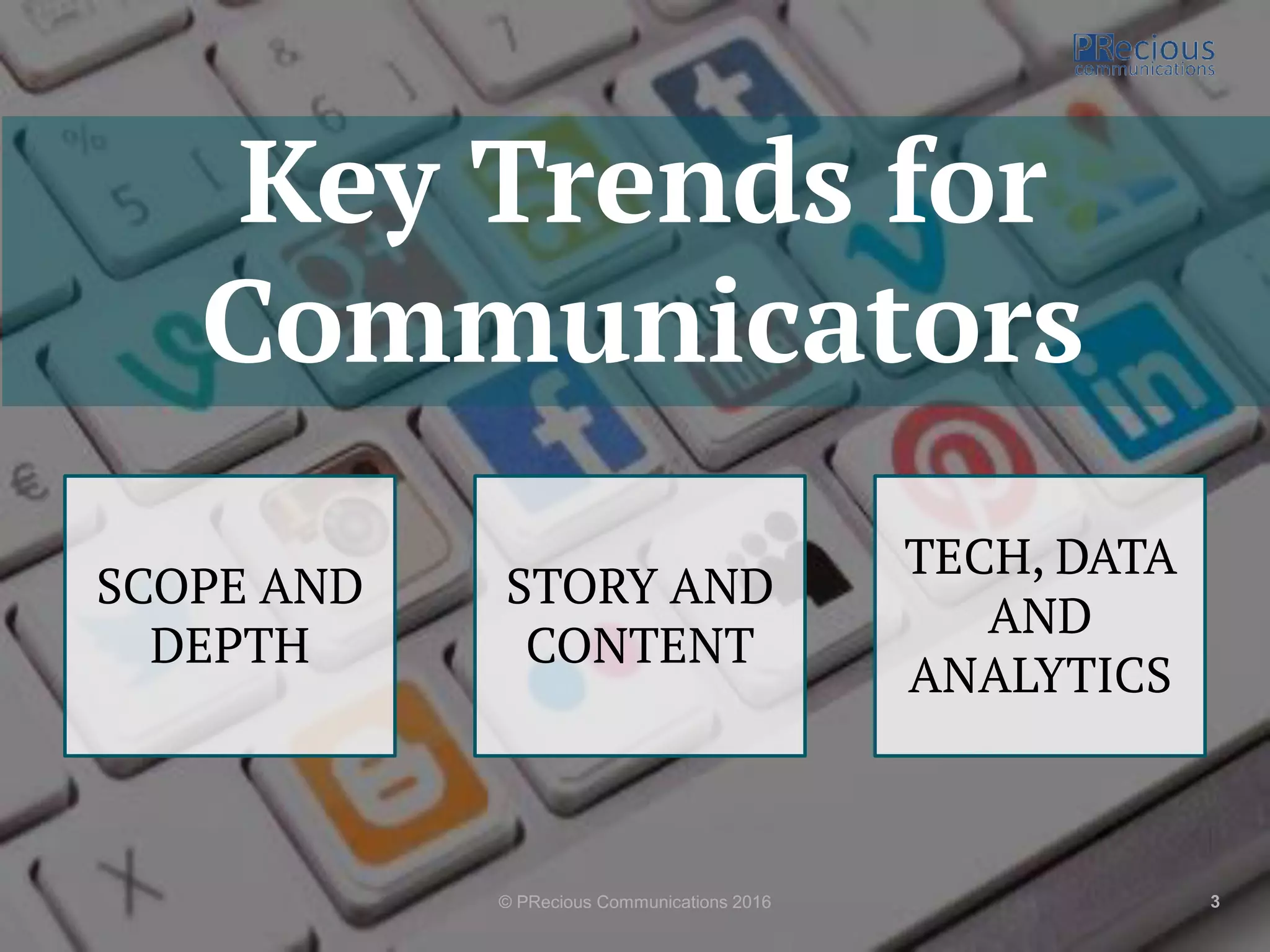 © PRecious Communications 2016 3
Key Trends for
Communicators
SCOPE AND
DEPTH
STORY AND
CONTENT
TECH, DATA
AND
ANALYTICS
 