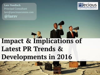 © PRecious Communications 2016 1
Lars Voedisch
Principal Consultant
lars@preciouscomms.com
@larsv
Impact & Implications of
Latest PR Trends &
Developments in 2016
 