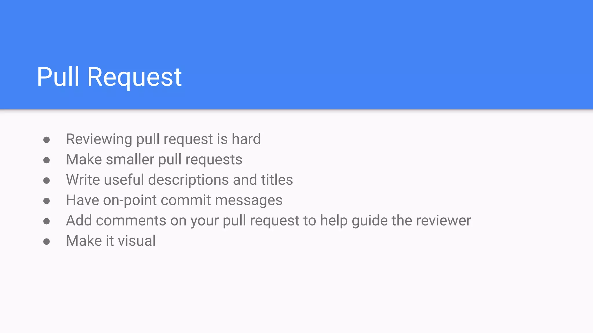 Pull Request
● Reviewing pull request is hard
● Make smaller pull requests
● Write useful descriptions and titles
● Have on-point commit messages
● Add comments on your pull request to help guide the reviewer
● Make it visual
 