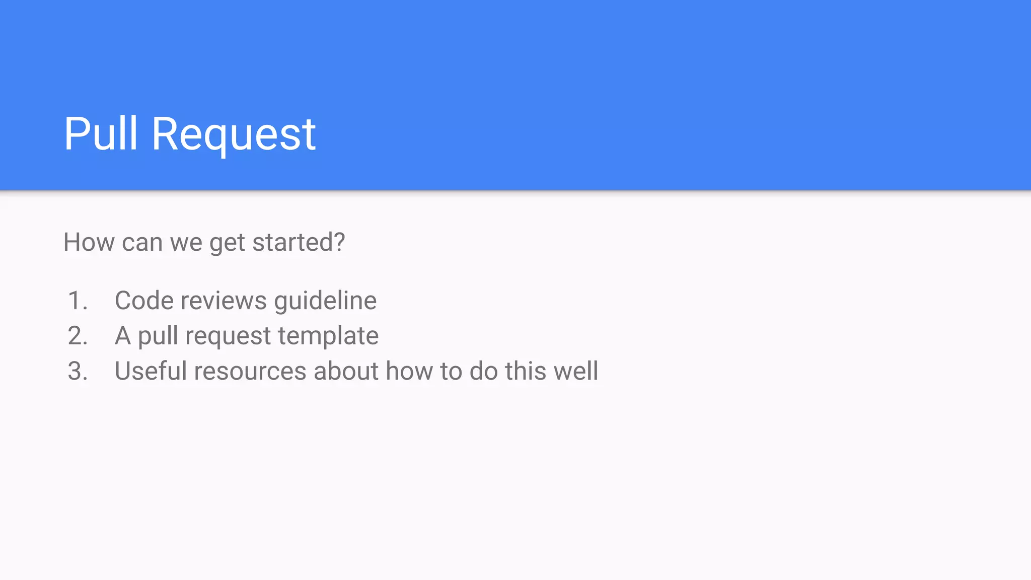 Pull Request
How can we get started?
1. Code reviews guideline
2. A pull request template
3. Useful resources about how to do this well
 