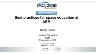 1
Best practices for space education at
AEM
Carlos Duarte
Head of Education
AEM
Presentation to ISEB
Jerusalem, Israel
October 13, 2015
 