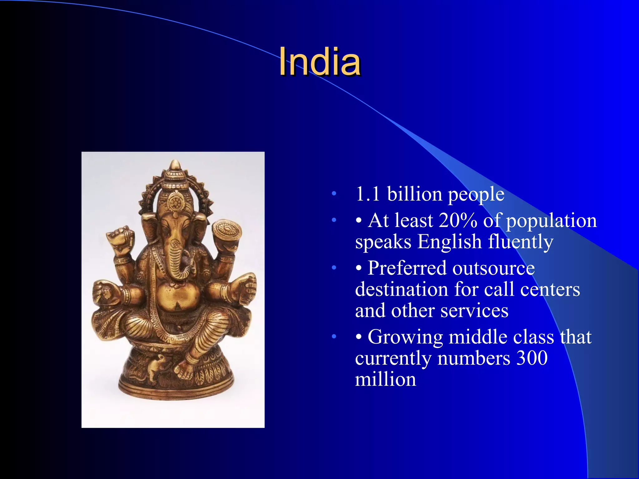 IndiaIndia
• 1.1 billion people
• • At least 20% of population
speaks English fluently
• • Preferred outsource
destination for call centers
and other services
• • Growing middle class that
currently numbers 300
million
 