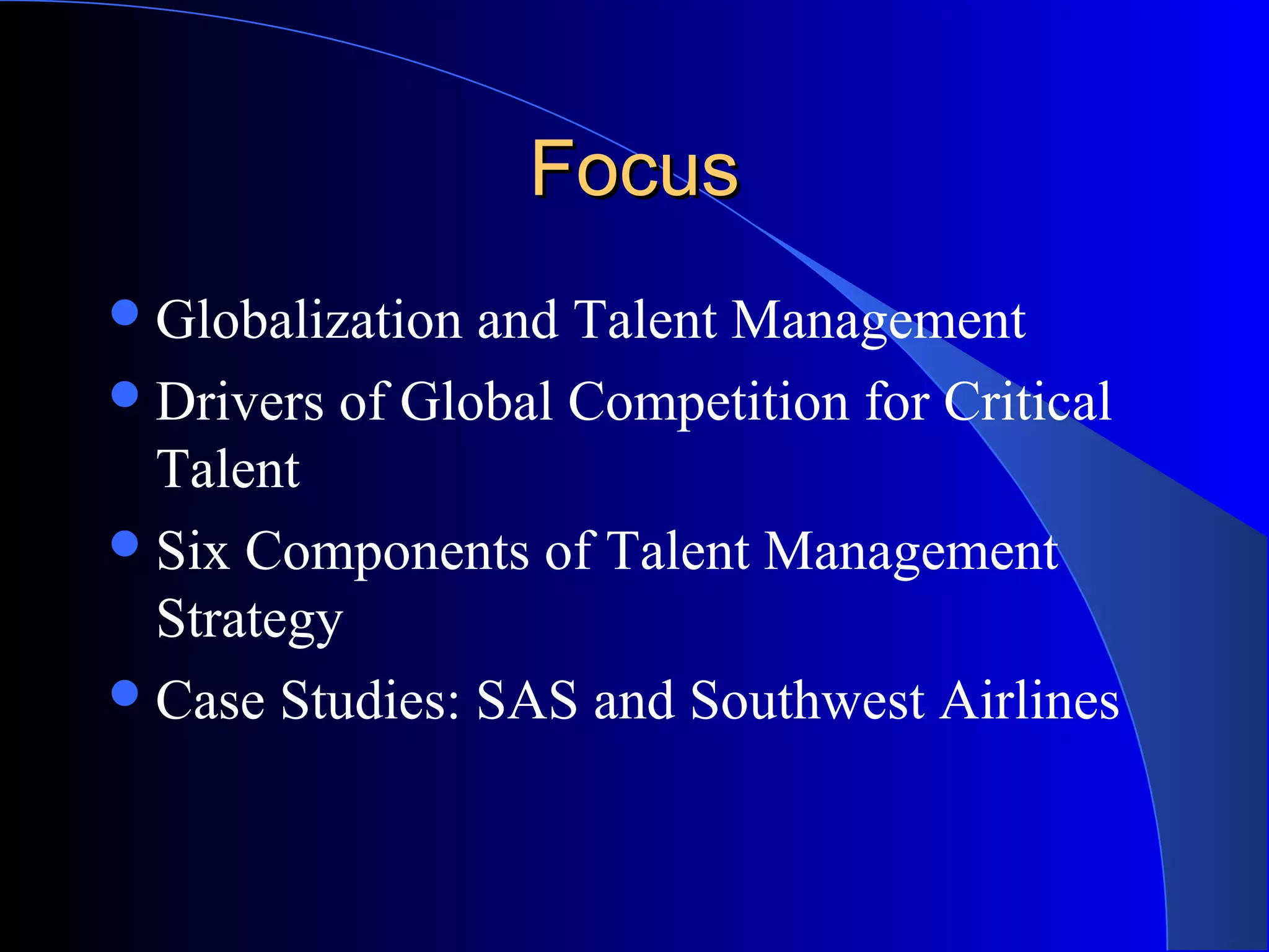FocusFocus
Globalization and Talent Management
Drivers of Global Competition for Critical
Talent
Six Components of Talent Management
Strategy
Case Studies: SAS and Southwest Airlines
 