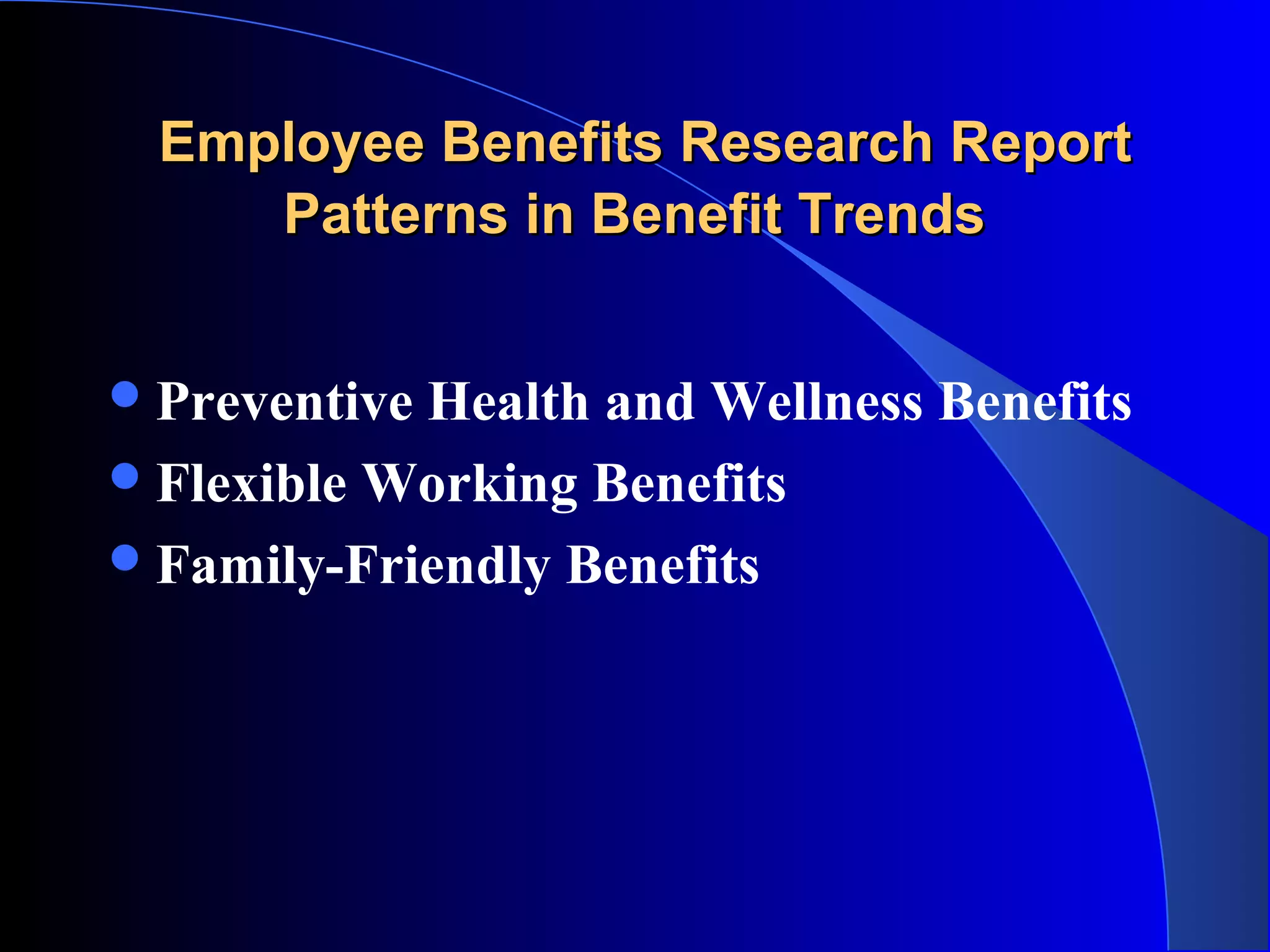 Employee Benefits Research ReportEmployee Benefits Research Report
Patterns in Benefit TrendsPatterns in Benefit Trends
Preventive Health and Wellness Benefits
Flexible Working Benefits
Family-Friendly Benefits
 