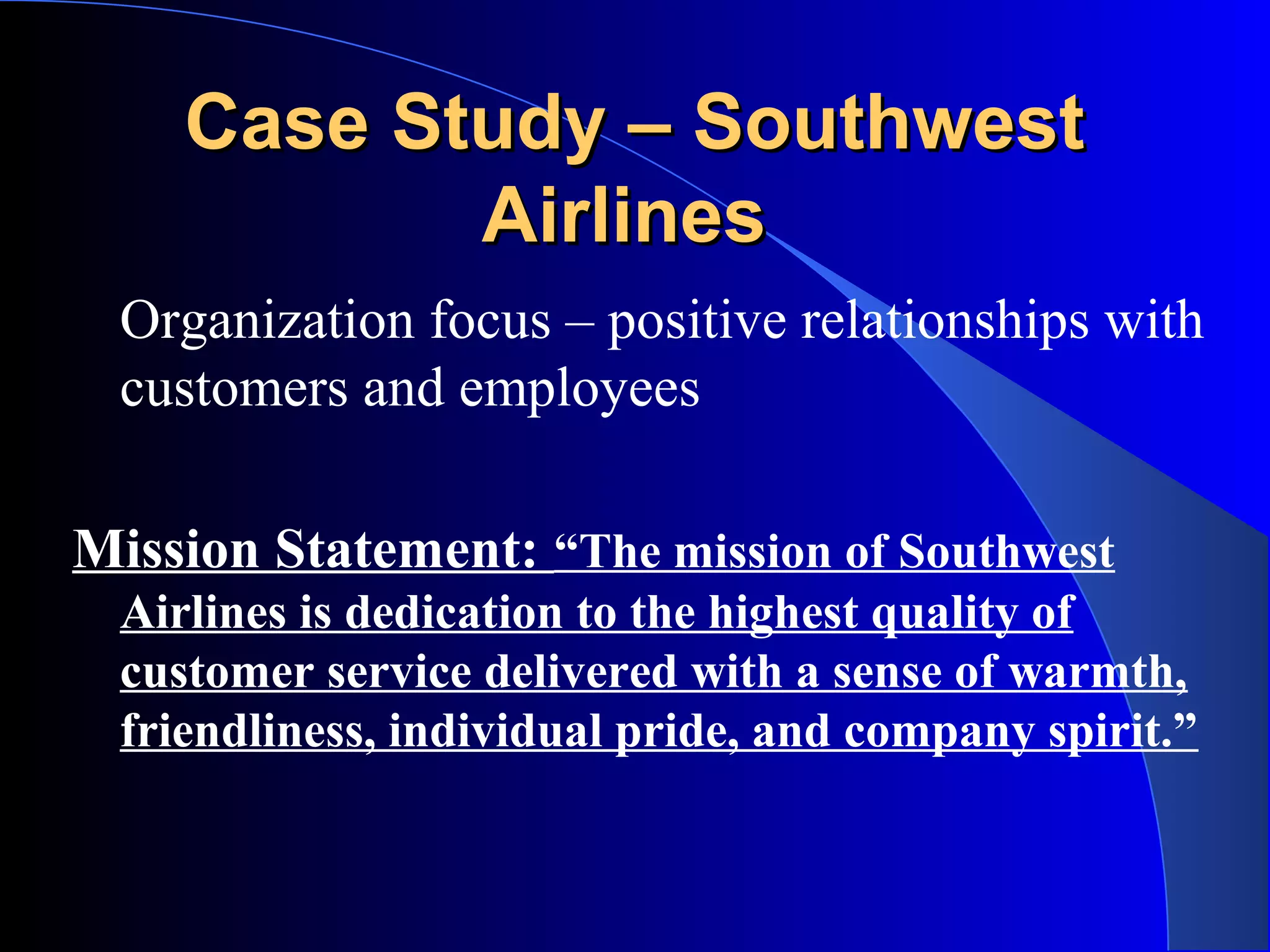 Case Study – SouthwestCase Study – Southwest
AirlinesAirlines
Organization focus – positive relationships with
customers and employees
Mission Statement: “The mission of Southwest
Airlines is dedication to the highest quality of
customer service delivered with a sense of warmth,
friendliness, individual pride, and company spirit.”
 