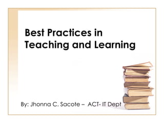 Best Practices in
 Teaching and Learning




By: Jhonna C. Sacote – ACT- IT Dept
 