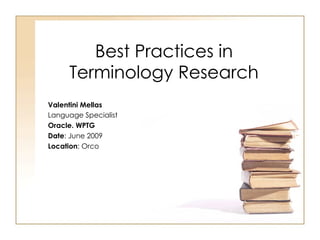 Best Practices in Terminology Research Valentini Mellas  Language Specialist Oracle. WPTG  Date : June 2009 Location : Orco 