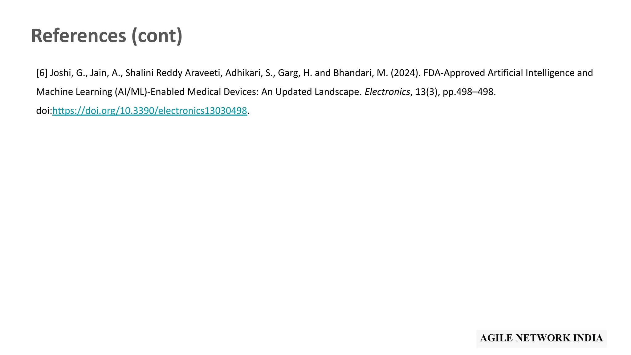 References (cont)
[6] Joshi, G., Jain, A., Shalini Reddy Araveeti, Adhikari, S., Garg, H. and Bhandari, M. (2024). FDA-Approved Artificial Intelligence and
Machine Learning (AI/ML)-Enabled Medical Devices: An Updated Landscape. Electronics, 13(3), pp.498–498.
doi:https://doi.org/10.3390/electronics13030498.
 