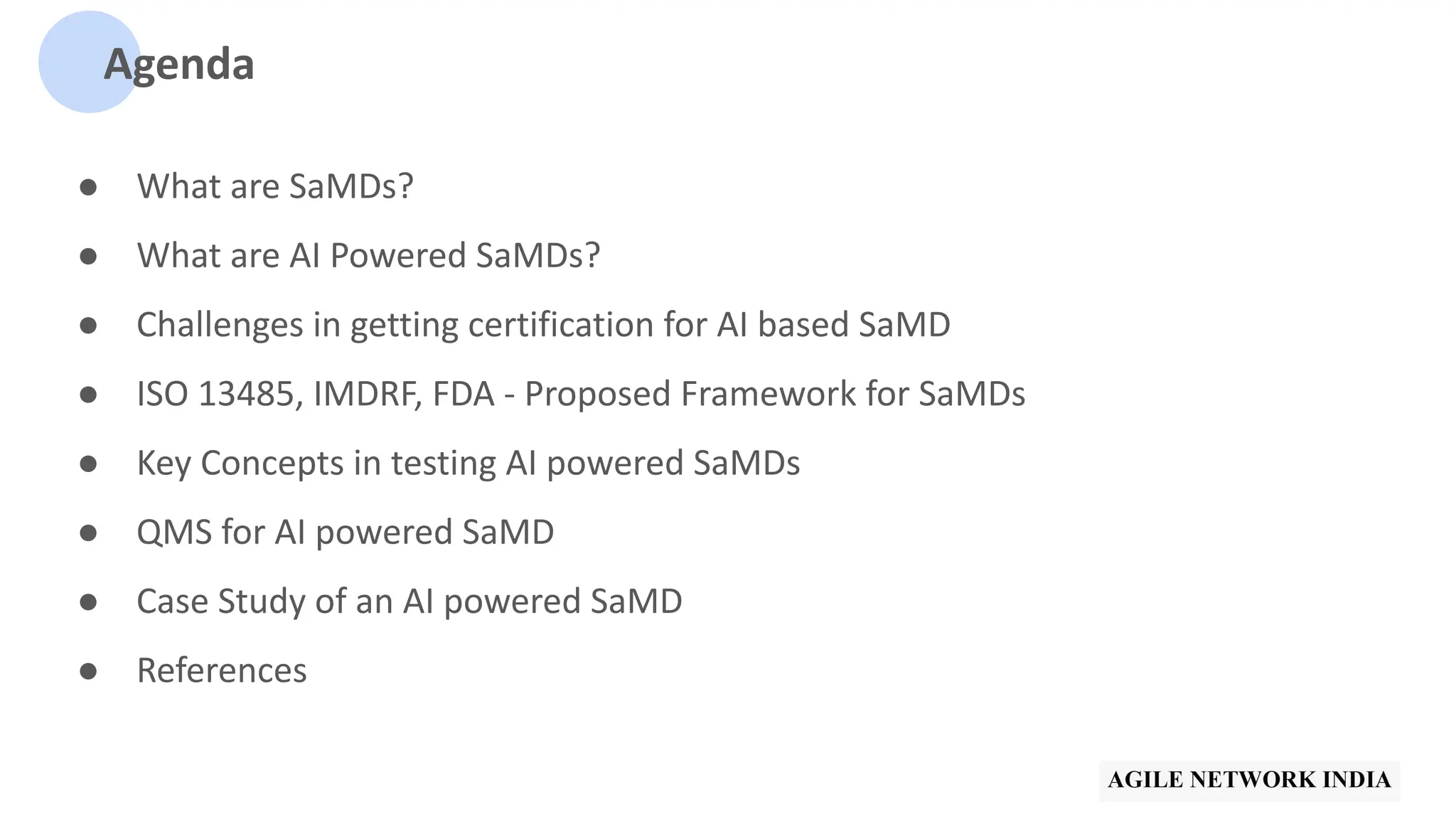 Agenda
● What are SaMDs?
● What are AI Powered SaMDs?
● Challenges in getting certification for AI based SaMD
● ISO 13485, IMDRF, FDA - Proposed Framework for SaMDs
● Key Concepts in testing AI powered SaMDs
● QMS for AI powered SaMD
● Case Study of an AI powered SaMD
● References
 