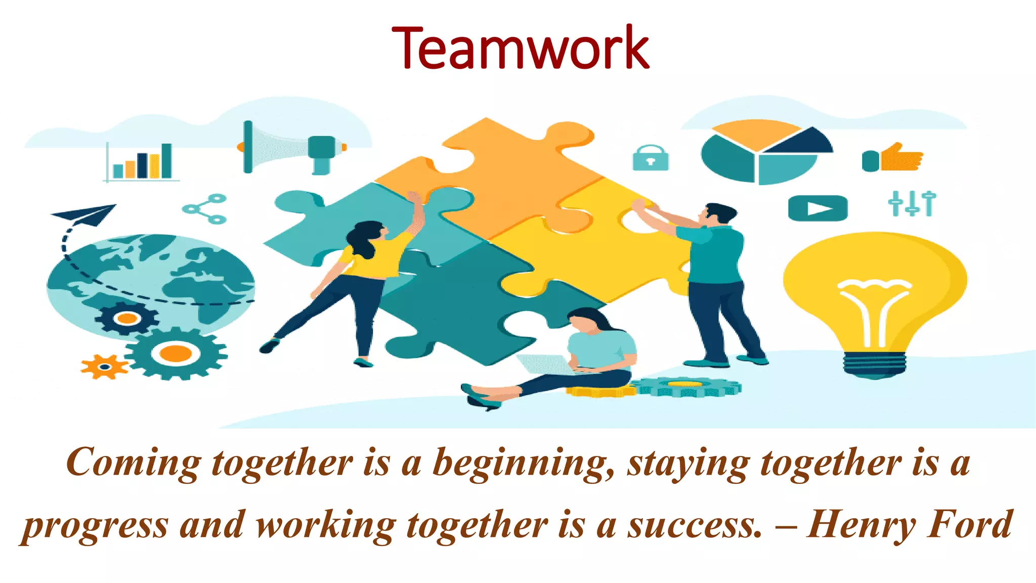 Teamwork
Coming together is a beginning, staying together is a
progress and working together is a success. – Henry Ford
 