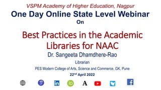Best Practices in the Academic
Libraries for NAAC
Dr. Sangeeta Dhamdhere-Rao
Librarian
PES Modern College of Arts, Science and Commerce, GK, Pune
22nd April 2022
VSPM Academy of Higher Education, Nagpur
One Day Online State Level Webinar
On
 