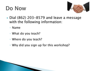  Dial (862) 203-8579 and leave a message
with the following information:
◦ Name
◦ What do you teach?
◦ Where do you teach?
◦ Why did you sign up for this workshop?
 