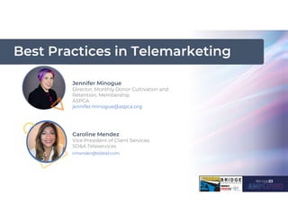 Best Practices in Telemarketing
Jennifer Minogue
Director, Monthly Donor Cultivation and
Retention, Membership
ASPCA
jennifer.minogue@aspca.org
Caroline Mendez
Vice President of Client Services
SD&A Teleservices
cmendez@sdatel.com
 