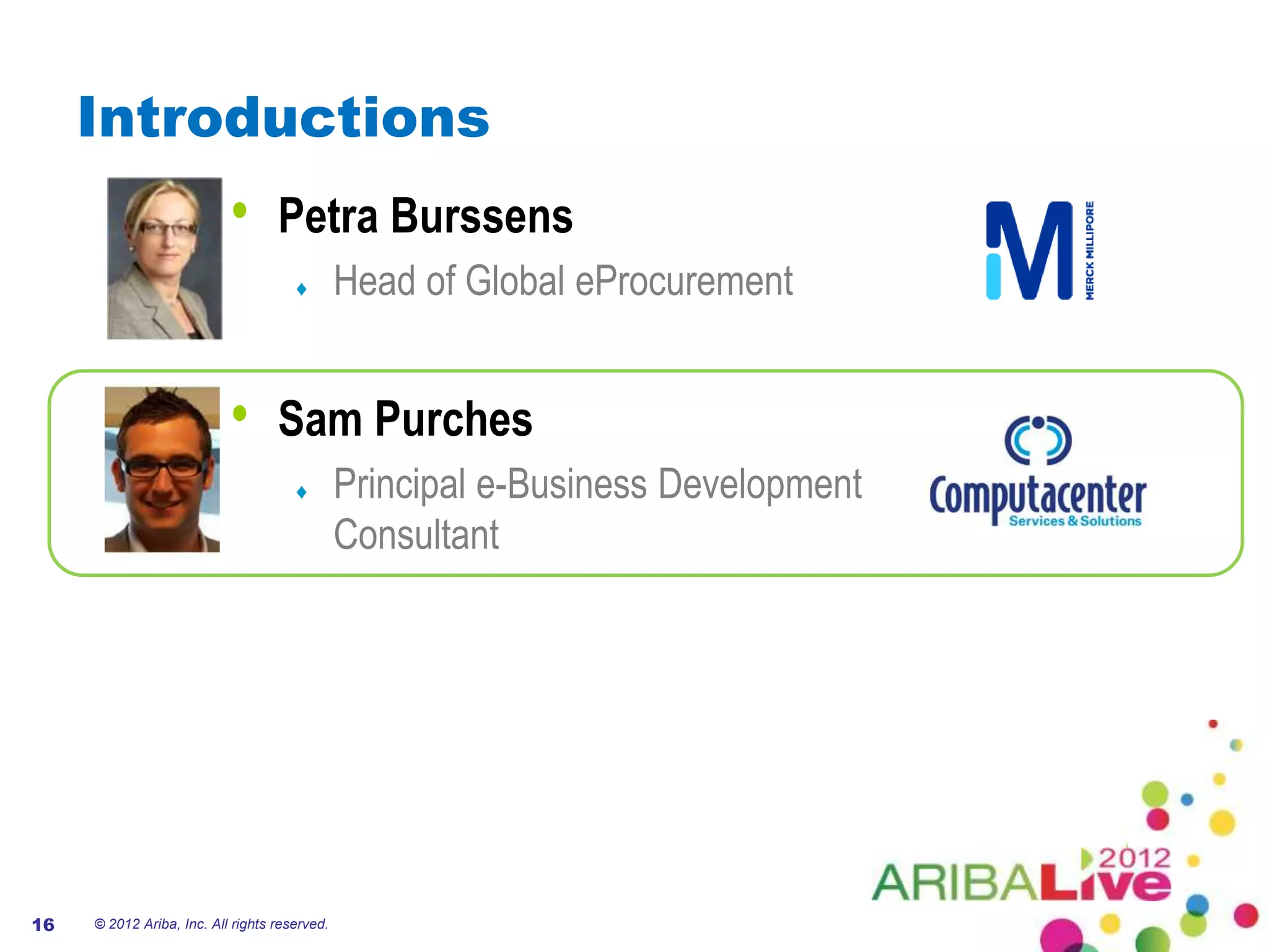 Introductions
                           •       Petra Burssens
                                               Head of Global eProcurement


                           •       Sam Purches
                                               Principal e-Business Development
                                               Consultant




16   © 2012 Ariba, Inc. All rights reserved.
 