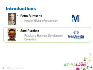 Introductions
                           •       Petra Burssens
                                               Head of Global eProcurement


                           •       Sam Purches
                                               Principal e-Business Development
                                               Consultant




16   © 2012 Ariba, Inc. All rights reserved.
 