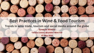 Best	
  Prac*ces	
  in	
  Wine	
  &	
  Food	
  Tourism	
  
Trends	
  in	
  wine	
  trade,	
  tourism	
  and	
  social	
  media	
  around	
  the	
  globe	
  
Survey	
  by	
  Winerist	
  
Ta*ana	
  Livesey	
  @London	
  Wine	
  Fair	
  
4th	
  May	
  2016	
  
 