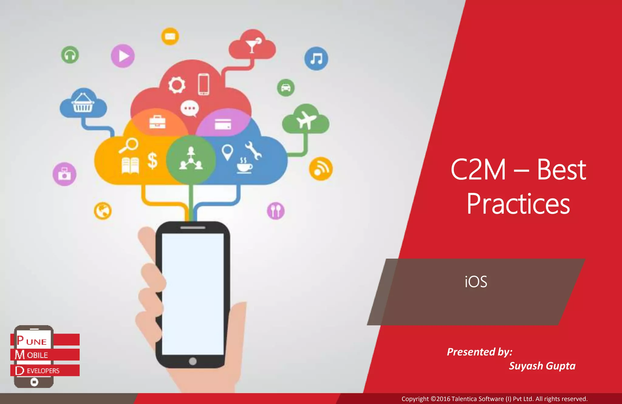 Copyright ©2016 Talentica Software (I) Pvt Ltd. All rights reserved.
C2M – Best
Practices
iOS
Presented by:
Suyash Gupta
 