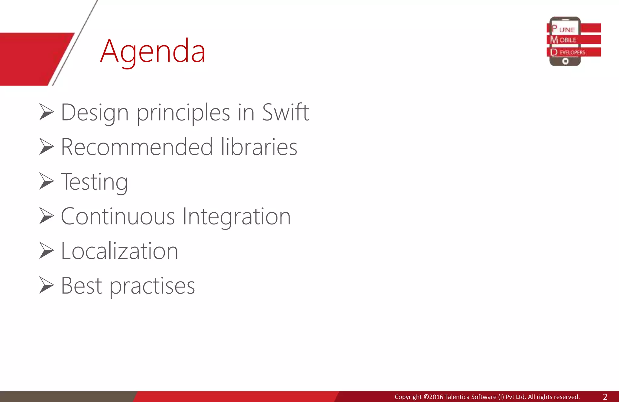 Copyright © 2016 Talentica Software (I) Pvt Ltd. All rights reserved.Copyright ©2016 Talentica Software (I) Pvt Ltd. All rights reserved. 2
Agenda
 Design principles in Swift
 Recommended libraries
 Testing
 Continuous Integration
 Localization
 Best practises
 