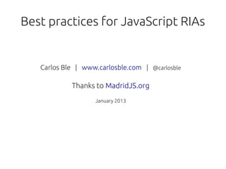 Best practices for JavaScript RIAs


   Carlos Ble | www.carlosble.com | @carlosble

            Thanks to MadridJS.org
  ...