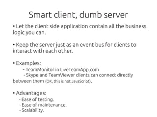 Smart client, dumb server
●
  Let the client side application contain all the business
logic you can.

●
  Keep the server...