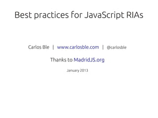 Best practices for JavaScript RIAs


   Carlos Ble | www.carlosble.com | @carlosble

            Thanks to MadridJS.org
                   January 2013
 