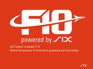 SIX Fintech Incubator F10
Where the answers of tomorrow’s questions are found today
 